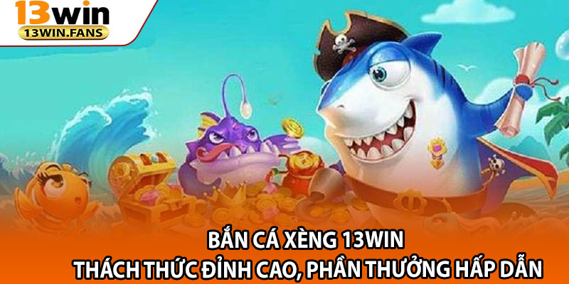Ban Ca Xeng 13win – Thach Thuc Dinh Cao Phan Thuong Hap Dan