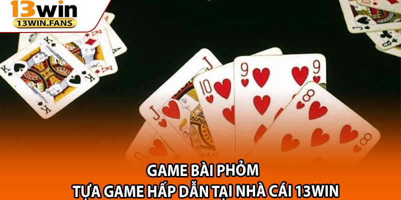 Game Bai Phom – Tua Game Hap Dan Tai Nha Cai 13win