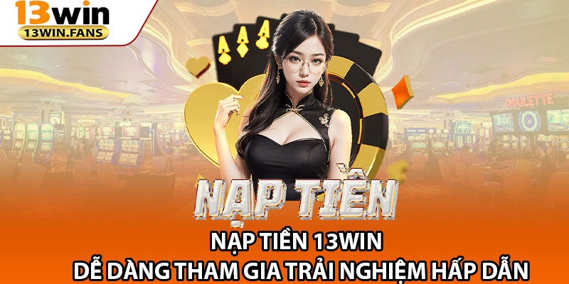 Nap Tien 13win – De Dang Tham Gia Trai Nghiem Hap Dan