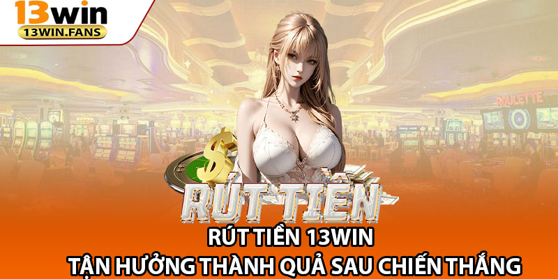 Rut Tien 13win Tan Huong Thanh Qua Sau Chien Thang