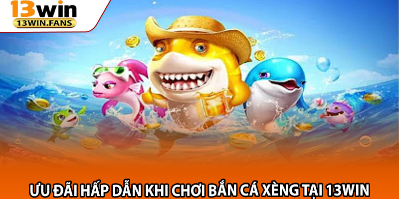 Bắn Cá Xèng 13win – Thách Thức Đỉnh Cao, Phần Thưởng Hấp Dẫn 4 Ưu Đãi Hấp Dẫn Khi Chơi Bắn Cá Xèng Tại 13win